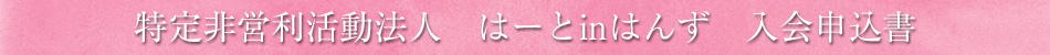 特定非営利活動法人 はーとinはんず 入会申込書
